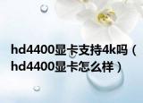 hd4400顯卡支持4k嗎（hd4400顯卡怎么樣）