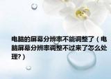 電腦的屏幕分辨率不能調(diào)整了（電腦屏幕分辨率調(diào)整不過(guò)來(lái)了怎么處理?）