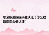 怎么取消探探頭像認(rèn)證（怎么取消探探頭像認(rèn)證）