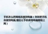 手機(jī)怎么把網(wǎng)絡(luò)連接到電腦（怎樣把手機(jī)連接到電腦,隨后讓手機(jī)使用電腦網(wǎng)絡(luò)上網(wǎng)）