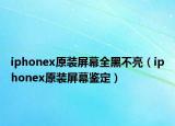 iphonex原裝屏幕全黑不亮（iphonex原裝屏幕鑒定）