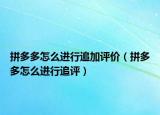 拼多多怎么進行追加評價（拼多多怎么進行追評）