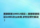 英雄聯(lián)盟100014錯(cuò)誤（英雄聯(lián)盟錯(cuò)誤14001怎么處理,求各位幫忙解決）