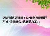 DNF刺客好玩嗎（DNF刺客刷圖好不好?值得玩么?后期乏力不?）
