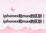 iphonex和max的區(qū)別（iphonex和max的區(qū)別）