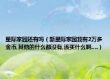 星際家園還有嗎（新星際家園我有2萬多金幣,其他的什么都沒有,該買什么啊....）