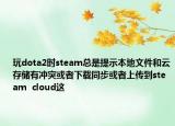 玩dota2時steam總是提示本地文件和云存儲有沖突或者下載同步或者上傳到steam  cloud這