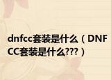 dnfcc套裝是什么（DNFCC套裝是什么???）