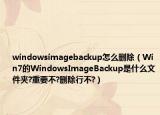 windowsimagebackup怎么刪除（Win7的WindowsImageBackup是什么文件夾?重要不?刪除行不?）