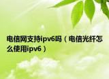 電信網(wǎng)支持ipv6嗎（電信光纖怎么使用ipv6）