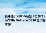 英偉達(dá)gtx10504g顯卡怎么樣（nVIDIA GeForce G310 顯卡好不好）