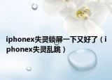 iphonex失靈鎖屏一下又好了（iphonex失靈亂跳）