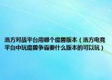 浩方對(duì)戰(zhàn)平臺(tái)用哪個(gè)魔獸版本（浩方電競平臺(tái)中玩魔獸爭霸要什么版本的可以玩）