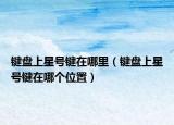 鍵盤上星號鍵在哪里（鍵盤上星號鍵在哪個位置）