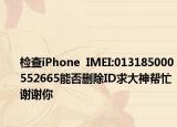 檢查iPhone  IMEI:013185000552665能否刪除ID求大神幫忙謝謝你