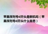 蘋果序列號d開頭是新機嗎（蘋果序列號d開頭什么意思）