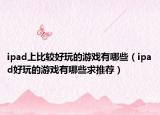 ipad上比較好玩的游戲有哪些（ipad好玩的游戲有哪些求推薦）
