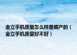 金立手機(jī)質(zhì)量怎么樣是哪產(chǎn)的（金立手機(jī)質(zhì)量好不好）