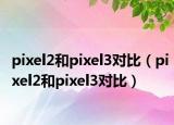 pixel2和pixel3對(duì)比（pixel2和pixel3對(duì)比）