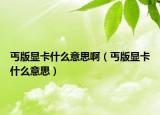 丐版顯卡什么意思?。ㄘぐ骘@卡什么意思）