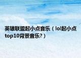 英雄聯(lián)盟起小點音樂（lol起小點top10背景音樂?）