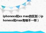 iphonexs和xs max的區(qū)別（iphonexs和max有啥不一樣）