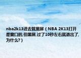 nba2k13進(jìn)去就黑屏（NBA 2K13打開(kāi)是窗口的,但黑屏,過(guò)了10秒左右就退出了,為什么?）