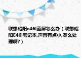 聯(lián)想昭陽(yáng)e46l藍(lán)屏怎么辦（聯(lián)想昭陽(yáng)E46l筆記本,聲音有點(diǎn)小,怎么處理啊?）