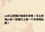 ps怎么把圖片做成半透明（怎么樣用ps在一張圖片上做一個(gè)半透明的圖）