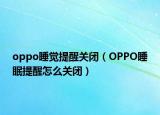 oppo睡覺提醒關閉（OPPO睡眠提醒怎么關閉）
