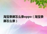 淘寶錄屏怎么錄oppo（淘寶錄屏怎么錄）