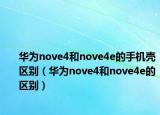 華為nove4和nove4e的手機殼區(qū)別（華為nove4和nove4e的區(qū)別）