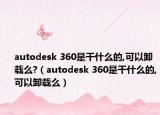 autodesk 360是干什么的,可以卸載么?（autodesk 360是干什么的,可以卸載么）