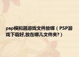psp模擬器游戲文件放哪（PSP游戲下載好,放在哪兒文件夾?）
