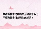 平板電腦忘記密碼怎么解鎖華為（平板電腦忘記密碼怎么解鎖）
