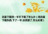 迅雷下載到一半不下載了怎么辦（用迅雷下載東西,下了一半,沒資源了,怎么處理）