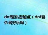 dnf復仇者加點（dnf復仇者好玩嗎）