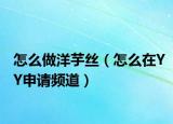 怎么做洋芋絲（怎么在YY申請頻道）