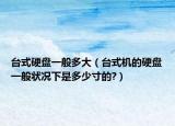 臺式硬盤一般多大（臺式機(jī)的硬盤一般狀況下是多少寸的?）