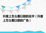 抖音上怎么看以前的名字（抖音上怎么看以前的廣告）