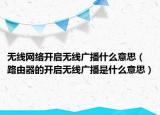無線網(wǎng)絡(luò)開啟無線廣播什么意思（路由器的開啟無線廣播是什么意思）