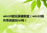 win10能玩英雄聯(lián)盟（win10操作系統(tǒng)能玩lol嗎）