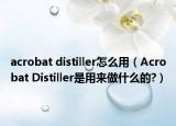 acrobat distiller怎么用（Acrobat Distiller是用來做什么的?）