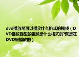 dvd播放器可以播放什么格式的視頻（DVD播放器里的視頻是什么格式的?就是在DVD里播放的）