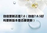微信更新還是7.0（微信7.0.5好嗎更新版本是否要更新）