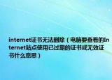 internet證書無法刪除（電腦要查看的Internet站點使用已過期的證書或無效證書什么意思）