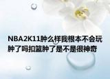 NBA2K11腫么樣我根本不會玩腫了嗎扣籃腫了是不是很神奇