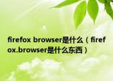 firefox browser是什么（firefox.browser是什么東西）