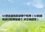 lol進(jìn)去游戲后是哪個(gè)程序（lol的游戲運(yùn)行程序是哪個(gè),求正確回答）