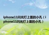 iphone11閃光燈上面的小孔（iphone11閃光燈上面的小孔）